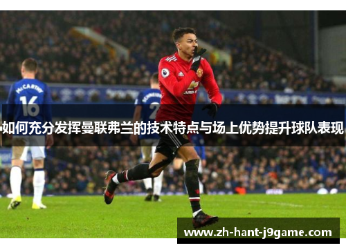 如何充分发挥曼联弗兰的技术特点与场上优势提升球队表现