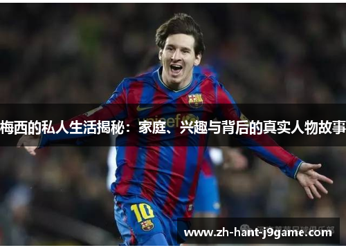 梅西的私人生活揭秘：家庭、兴趣与背后的真实人物故事